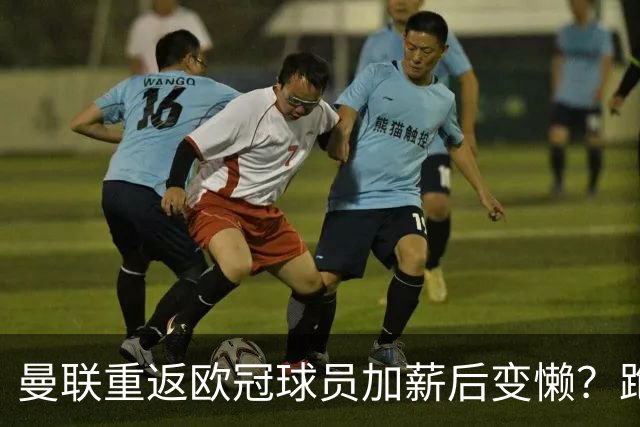 曼联重返欧冠球员加薪后变懒？跑动数据落后！体能储备遭质疑无法坚持90分钟
